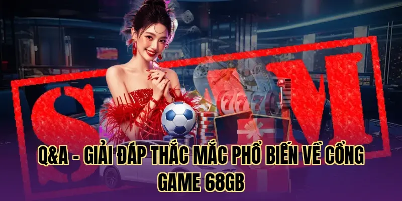 Q&A - Giải đáp thắc mắc phổ biến về cổng game 68gb
